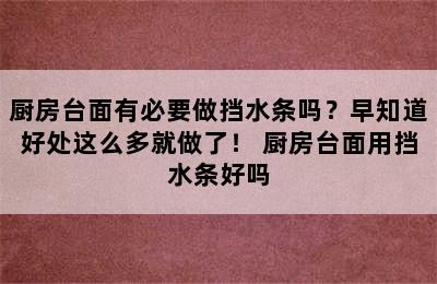 厨房台面有必要做挡水条吗？早知道好处这么多就做了！ 厨房台面用挡水条好吗